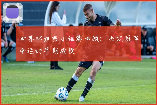 世界杯经典小组赛回顾：决定冠军命运的早期战役