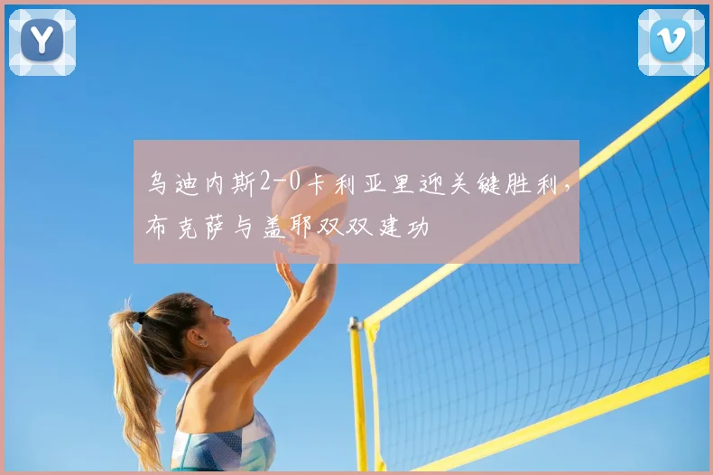 乌迪内斯2-0卡利亚里迎关键胜利，布克萨与盖耶双双建功