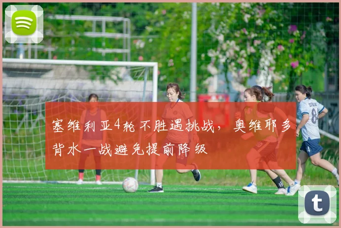 塞维利亚4轮不胜遇挑战，奥维耶多背水一战避免提前降级