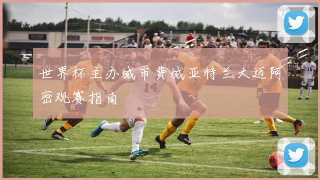 世界杯主办城市费城亚特兰大迈阿密观赛指南