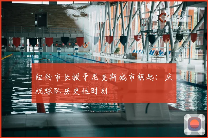 纽约市长授予尼克斯城市钥匙：庆祝球队历史性时刻