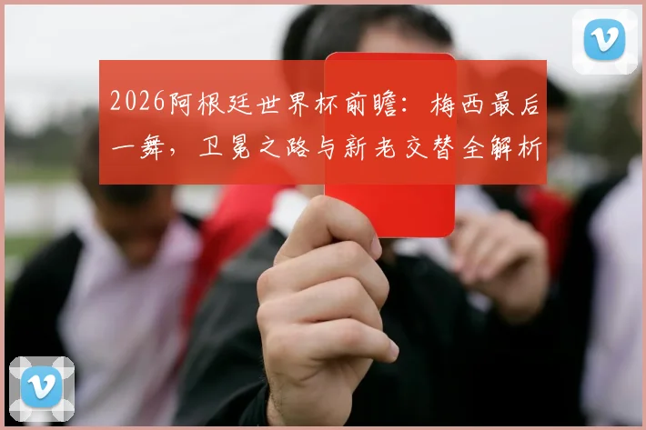 2026阿根廷世界杯前瞻：梅西最后一舞，卫冕之路与新老交替全解析