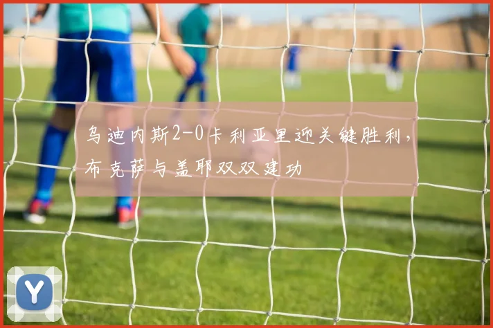 乌迪内斯2-0卡利亚里迎关键胜利，布克萨与盖耶双双建功