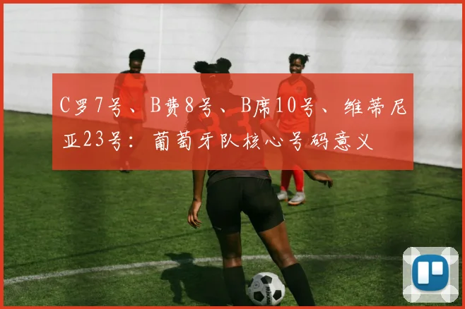 C罗7号、B费8号、B席10号、维蒂尼亚23号：葡萄牙队核心号码意义
