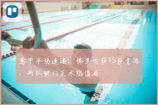 意甲半场速递：佛罗伦萨VS萨索洛，两队破门乏术陷僵局