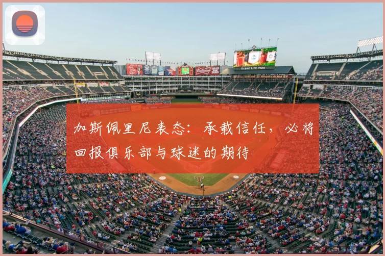 加斯佩里尼表态：承载信任，必将回报俱乐部与球迷的期待