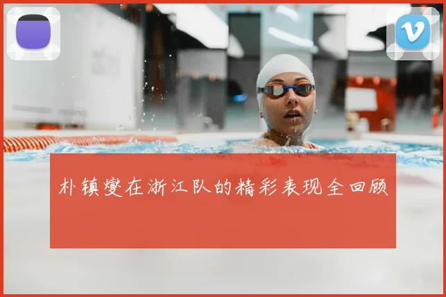 朴镇燮在浙江队的精彩表现全回顾