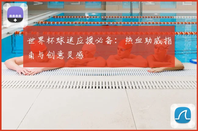 世界杯球迷应援必备：热血助威指南与创意灵感