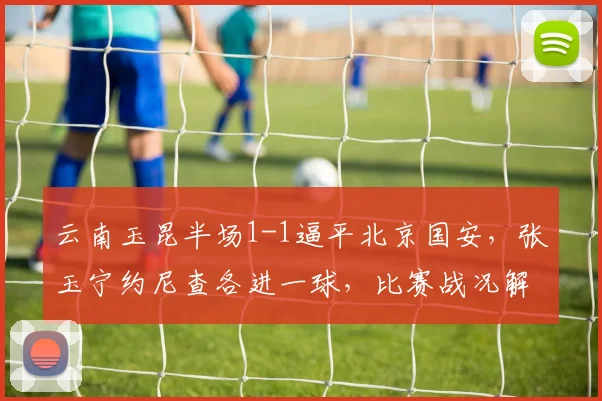 云南玉昆半场1-1逼平北京国安，张玉宁约尼查各进一球，比赛战况解析