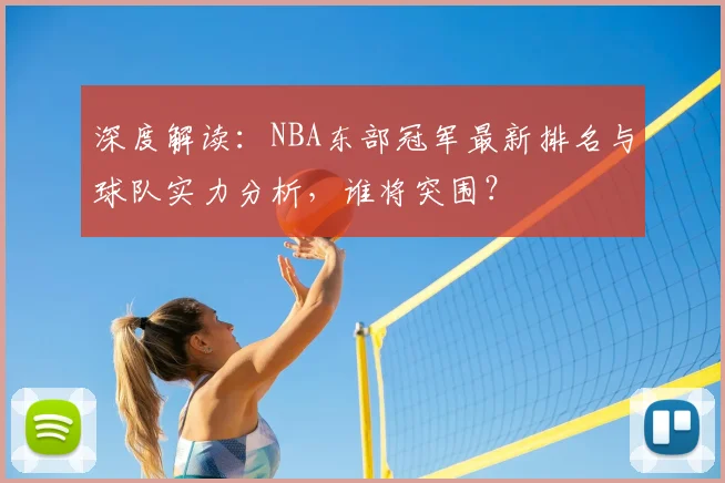 深度解读：NBA东部冠军最新排名与球队实力分析，谁将突围？