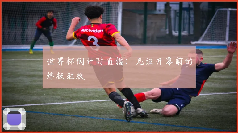 世界杯倒计时直播:见证开幕前的终极狂欢