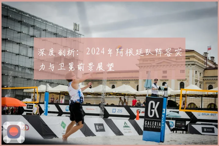 深度剖析：2024年阿根廷队阵容实力与卫冕前景展望