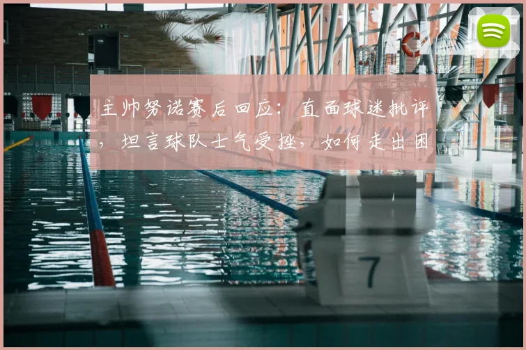 主帅努诺赛后回应：直面球迷批评，坦言球队士气受挫，如何走出困境？