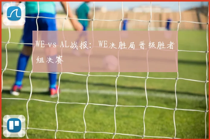 WE vs AL战报：WE决胜局晋级胜者组决赛