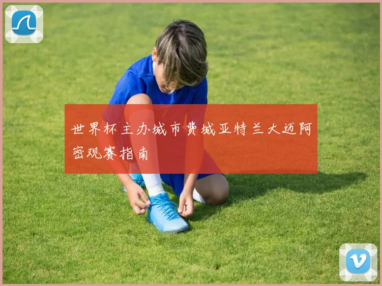 世界杯主办城市费城亚特兰大迈阿密观赛指南