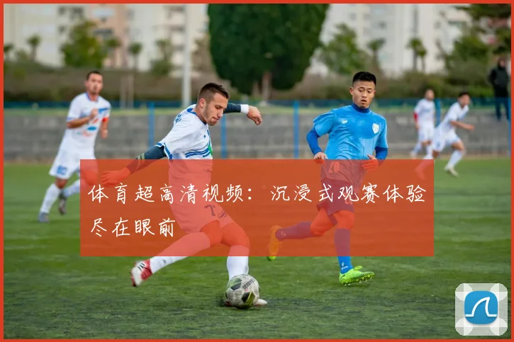 体育超高清视频：沉浸式观赛体验尽在眼前