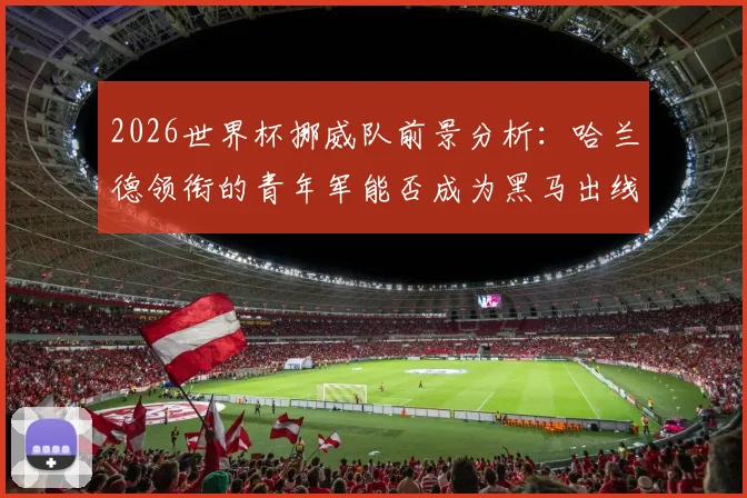2026世界杯挪威队前景分析：哈兰德领衔的青年军能否成为黑马出线？
