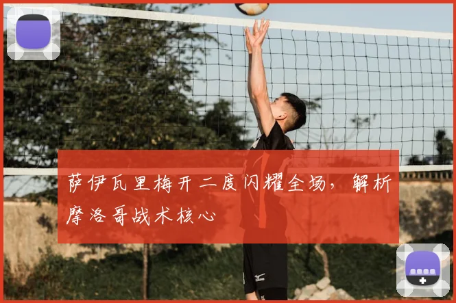 萨伊瓦里梅开二度闪耀全场，解析摩洛哥战术核心