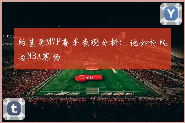 约基奇MVP赛季表现分析：他如何统治NBA赛场