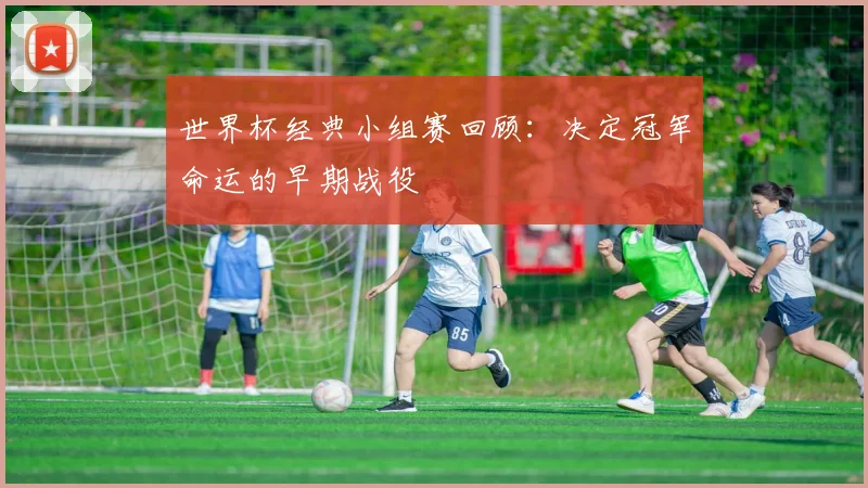 世界杯经典小组赛回顾：决定冠军命运的早期战役