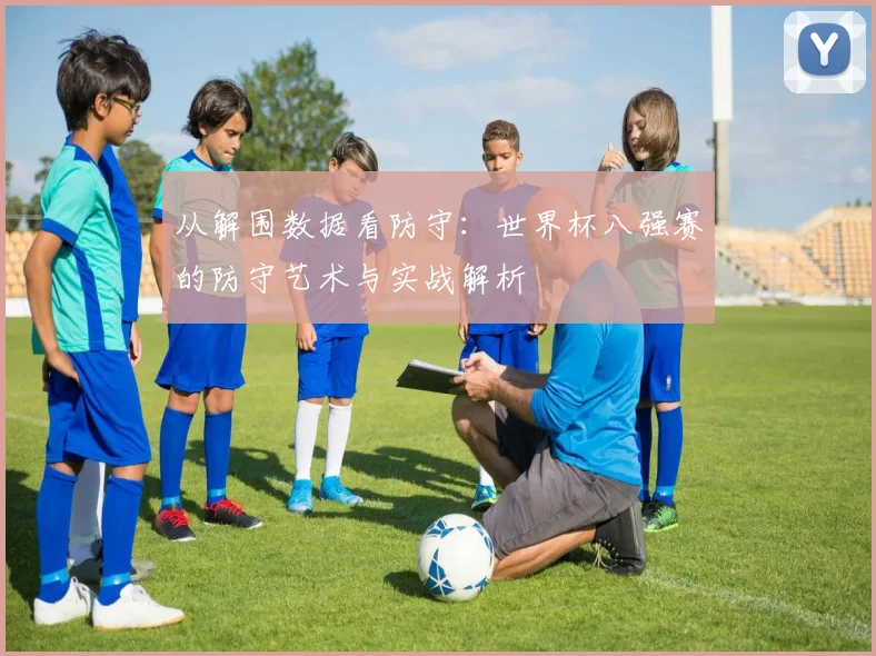 从解围数据看防守：世界杯八强赛的防守艺术与实战解析