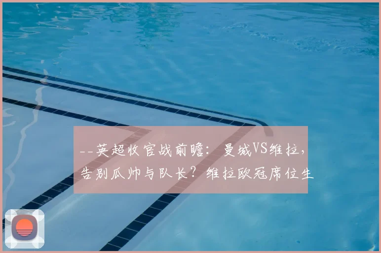 __英超收官战前瞻：曼城VS维拉，告别瓜帅与队长？维拉欧冠席位生死战直播解读__